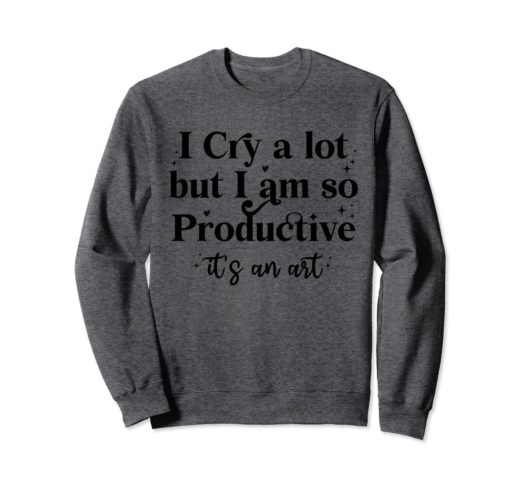 I Cry Lot But Im So Productive Sweatshirt - Novelty Apparel Men Women - T-Shirt, Sweatshirt, Hoodie