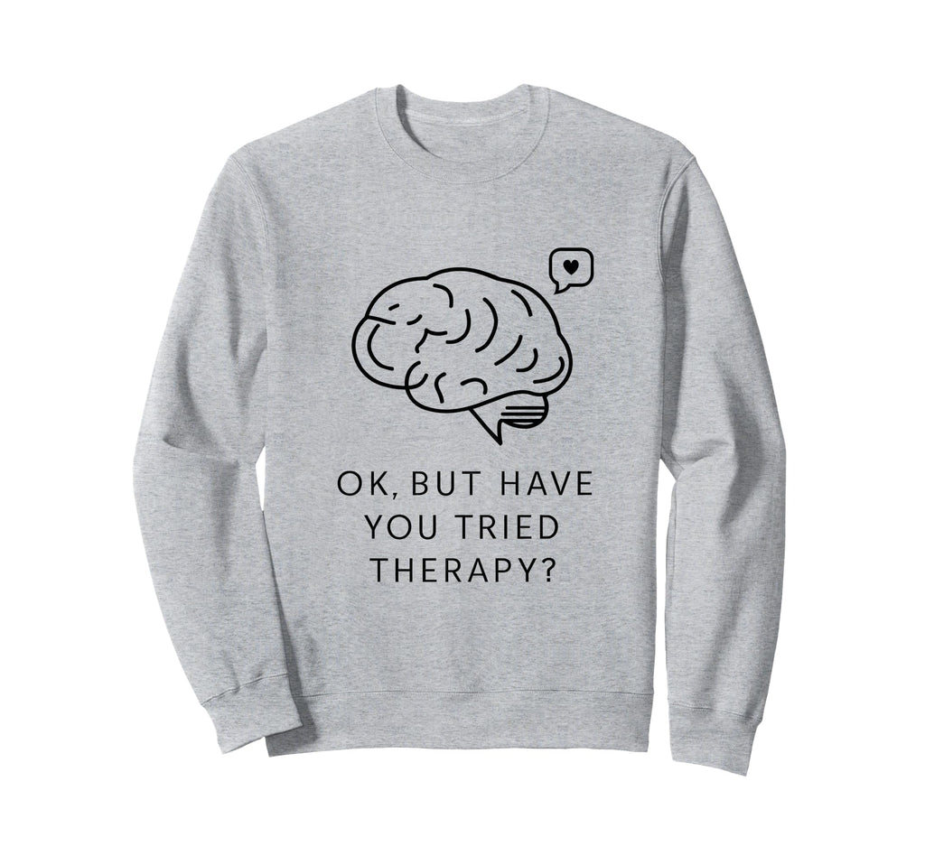 Ok But Have You Tried Therapy Sweatshirt - Novelty Apparel Men Women - T-Shirt, Sweatshirt, Hoodie