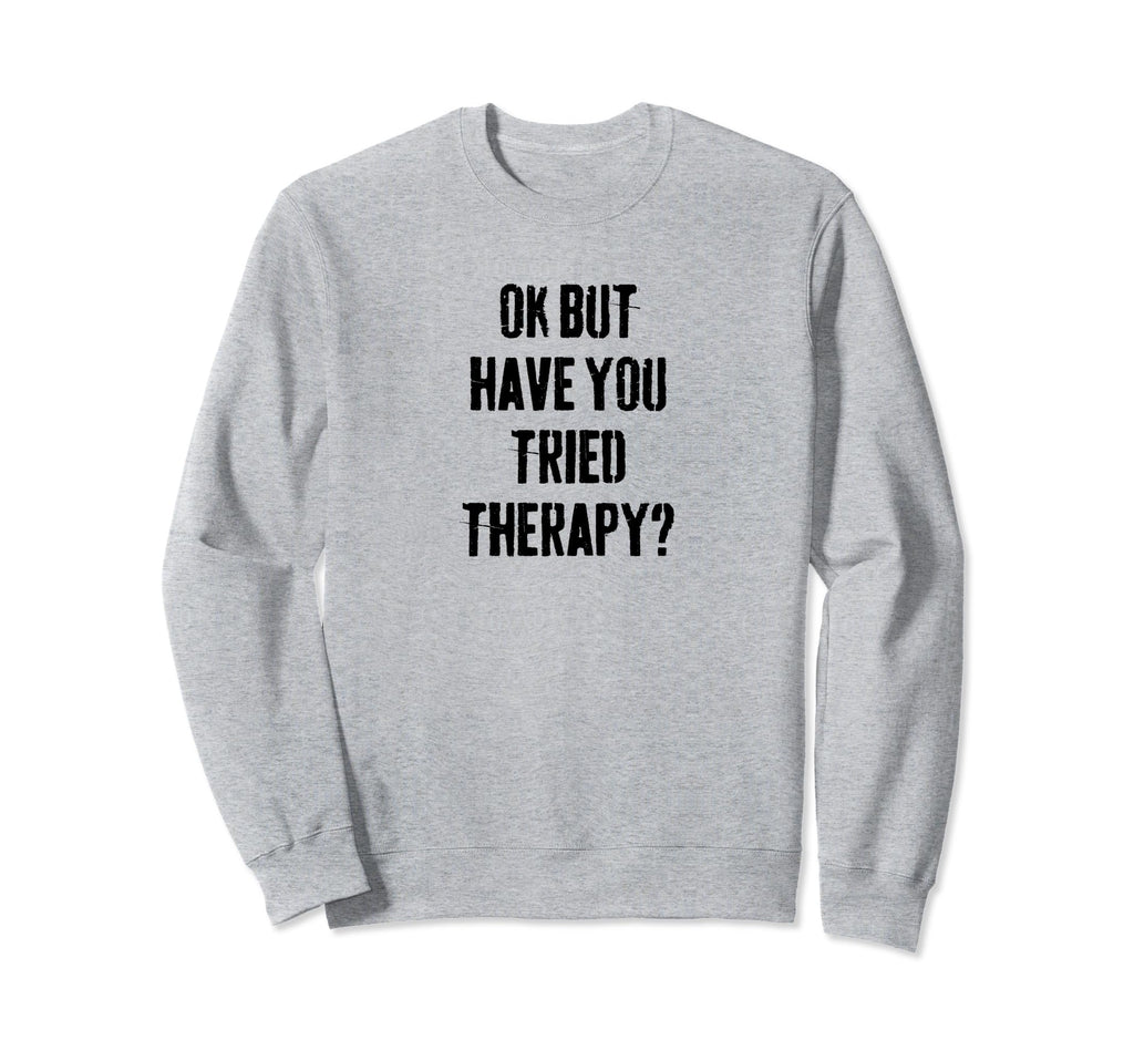 Ok But Have You Tried Therapy Mental Sweatshirt - Aesthetic Graphic Unisex - T-Shirt, Sweatshirt, Hoodie