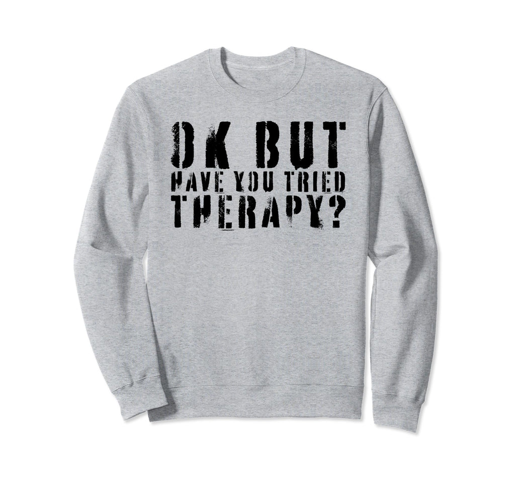 Ok But Have You Tried Therapy Sweatshirt - Streetwear Style Men Women - T-Shirt, Sweatshirt, Hoodie