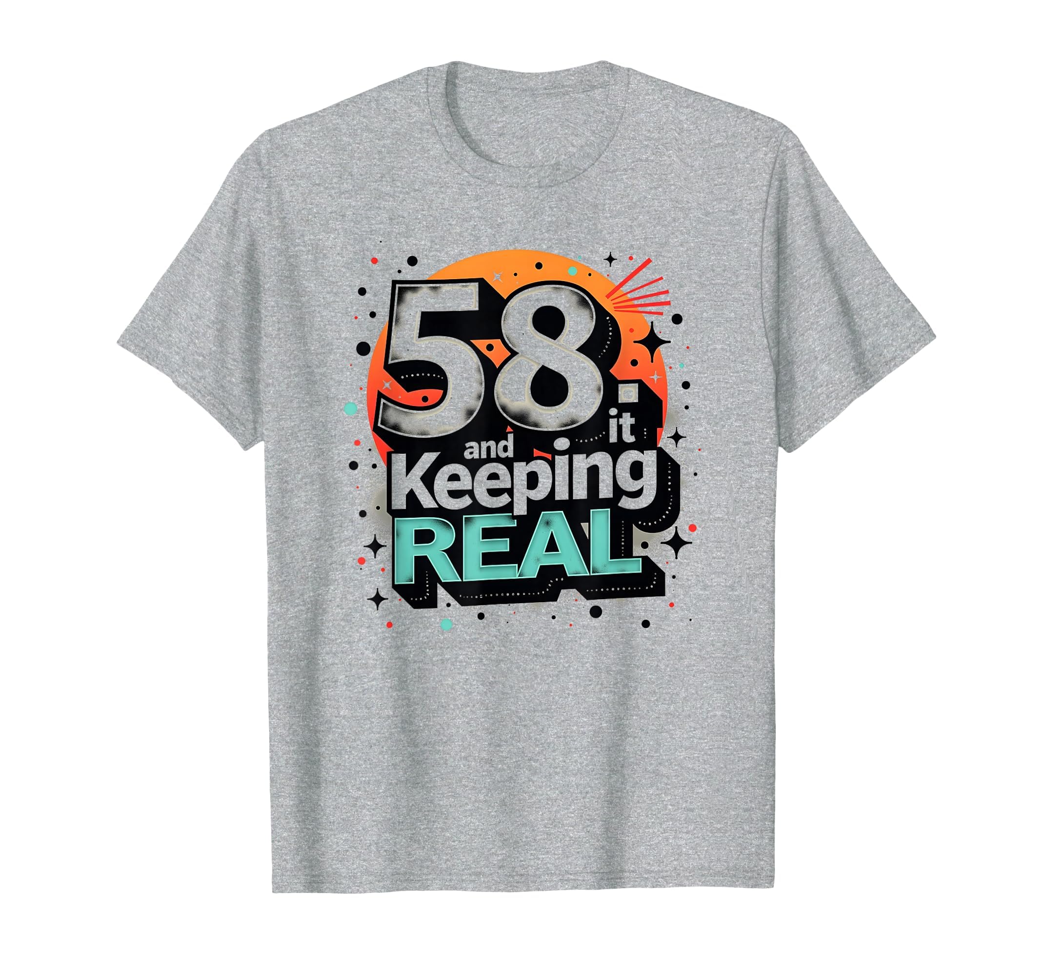 58 And Keeping It Real Birthday Gift T-Shirt - Novelty Apparel Unisex - T-Shirt, Sweatshirt, Hoodie