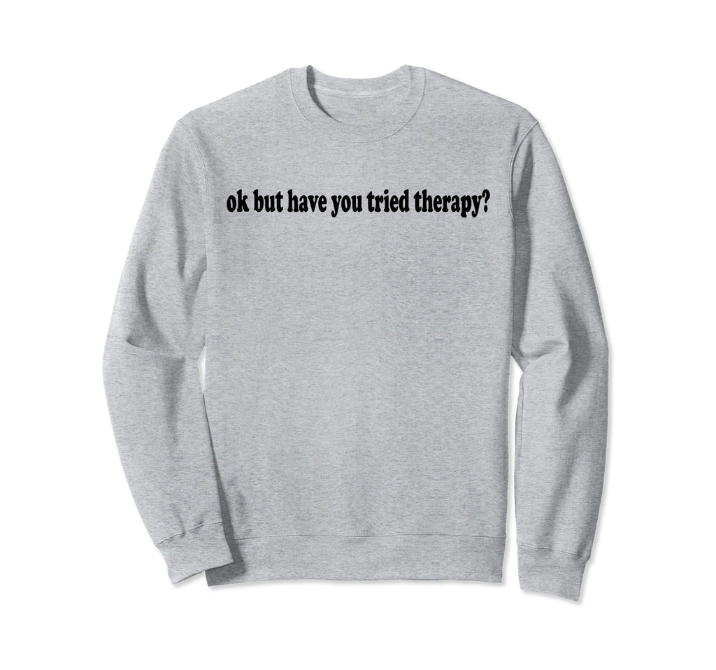 Ok But Have You Tried Therapy Mental Sweatshirt - Graphic Print Men Women - T-Shirt, Sweatshirt, Hoodie