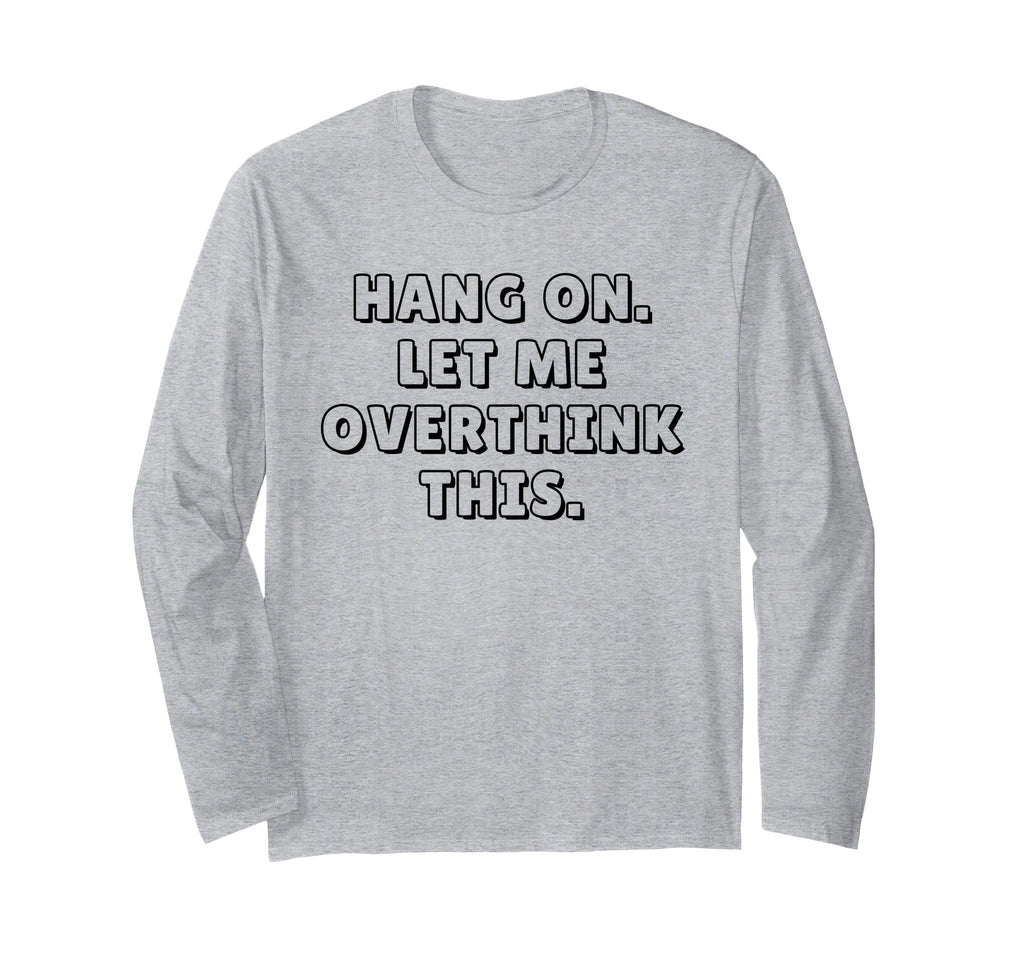 Hang Let Me Overthink This Funny Sarcastic T-Shirt - Graphic Print Unisex - T-Shirt, Sweatshirt, Hoodie