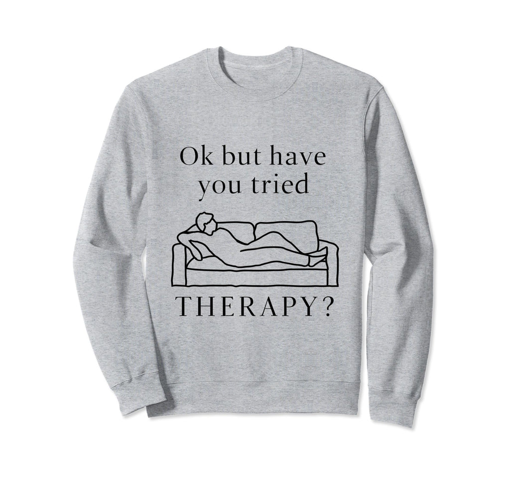 Ok But Have You Tried Therapy Sweatshirt - Fun Novelty Design for Adults - T-Shirt, Sweatshirt, Hoodie