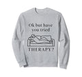 Ok But Have You Tried Therapy Sweatshirt - Fun Novelty Design for Adults - T-Shirt, Sweatshirt, Hoodie