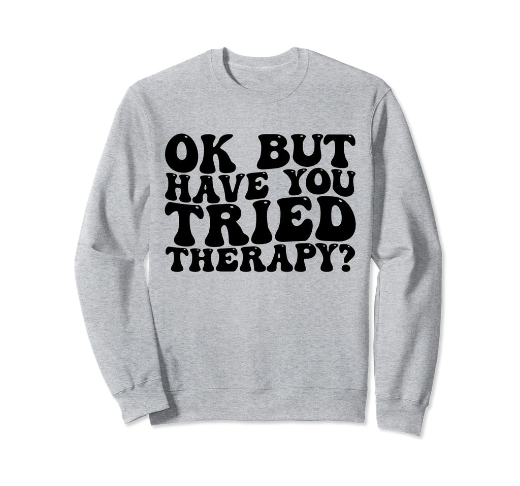 Ok But Have You Tried Therapy Funny Sweatshirt - Graphic Print for Adults - T-Shirt, Sweatshirt, Hoodie