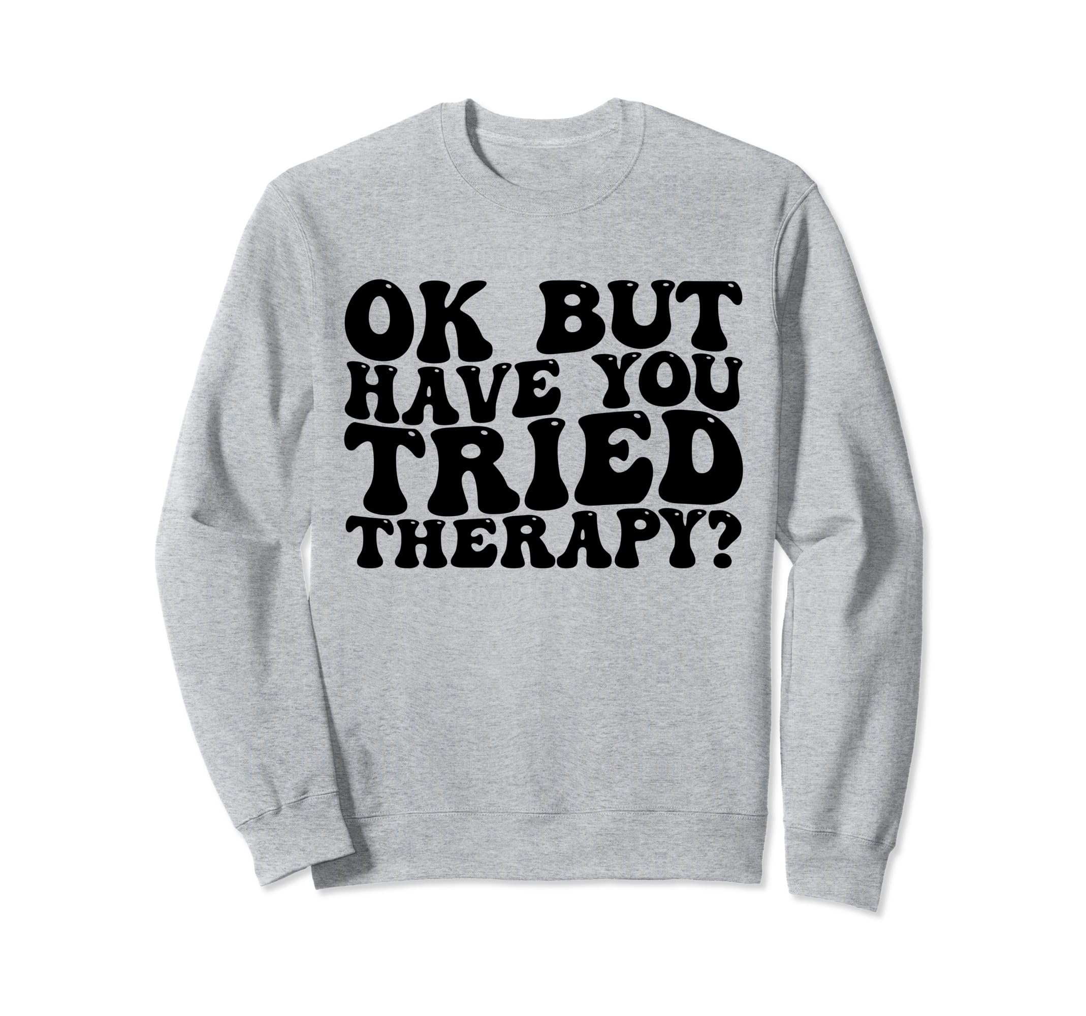 Ok But Have You Tried Therapy Funny Sweatshirt - Graphic Print for Adults - T-Shirt, Sweatshirt, Hoodie