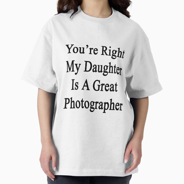 You're Right My Daughter Is A Great Photographer - Adult & Kids T-Shirts, Sweatshirts & Hoodies apparel design preview 1