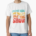 Im Just Here Half Time Show Funny T-Shirt - Custom Art Print Men Women - T-Shirt, Sweatshirt, Hoodie