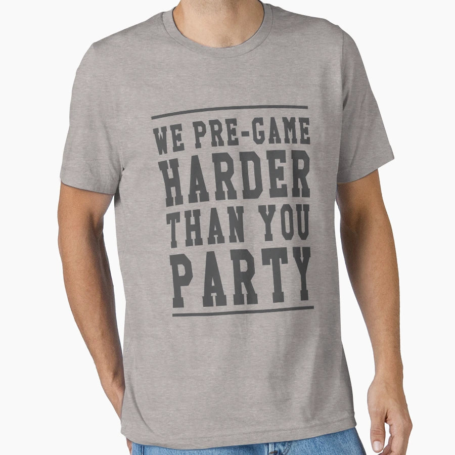 We Pre Game Harder Than You Party T-Shirt - Novelty Apparel Men Women - T-Shirt, Sweatshirt, Hoodie