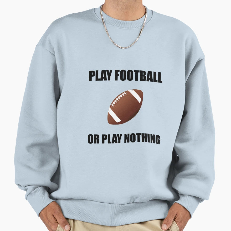 Play Football Or Nothing Sweatshirt - Streetwear Style Unisex - T-Shirt, Sweatshirt, Hoodie
