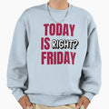 Today Is Friday Right Sweatshirt - Custom Art Print Men Women - T-Shirt, Sweatshirt, Hoodie