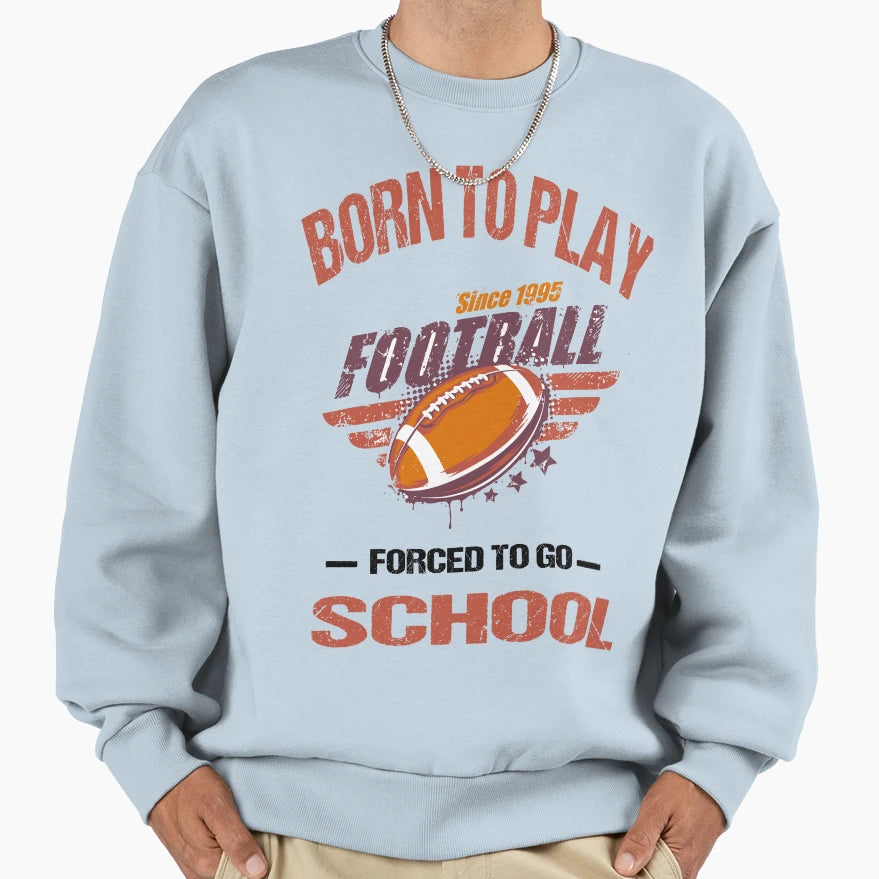 Born To Play Football Forced To Go To Sweatshirt - Graphic Print Men Women - T-Shirt, Sweatshirt, Hoodie