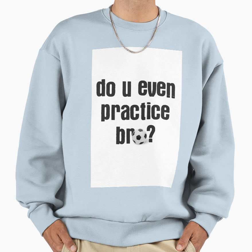 Do U Even Practice Soccer Bro Sweatshirt - Custom Art Print Men Women - T-Shirt, Sweatshirt, Hoodie