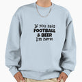 If You Said Football And Beer Im Here Sweatshirt - Novelty Apparel Unisex - T-Shirt, Sweatshirt, Hoodie