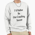 Id Rather Be Out Coaching Soccer Sweatshirt - Novelty Apparel Unisex - T-Shirt, Sweatshirt, Hoodie