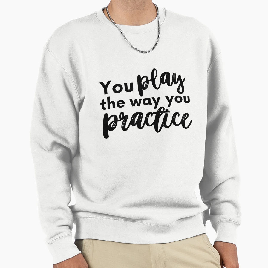 You Play Way You Pratice Sweatshirt - Streetwear Style Unisex - T-Shirt, Sweatshirt, Hoodie